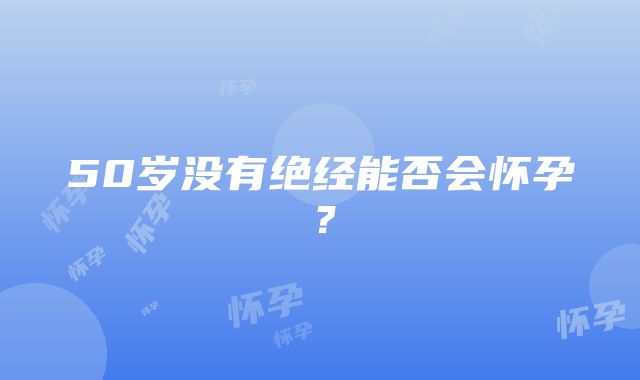 50岁没有绝经能否会怀孕？