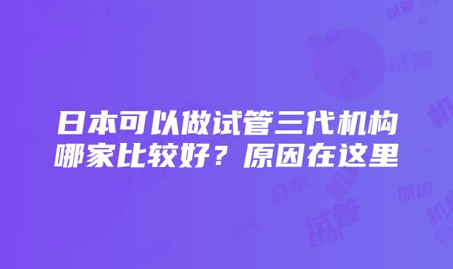 日本可以做试管三代机构哪家比较好？原因在这里