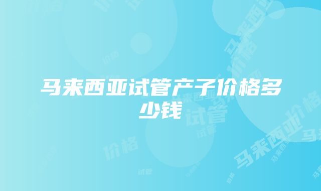 马来西亚试管产子价格多少钱