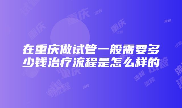 在重庆做试管一般需要多少钱治疗流程是怎么样的