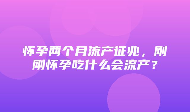 怀孕两个月流产征兆，刚刚怀孕吃什么会流产？