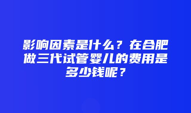 影响因素是什么？在合肥做三代试管婴儿的费用是多少钱呢？