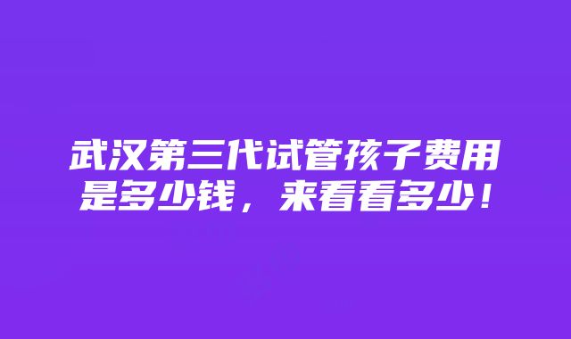 武汉第三代试管孩子费用是多少钱，来看看多少！