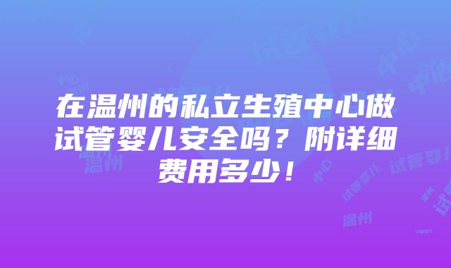 在温州的私立生殖中心做试管婴儿安全吗？附详细费用多少！