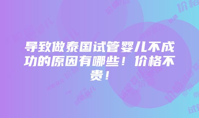 导致做泰国试管婴儿不成功的原因有哪些！价格不贵！