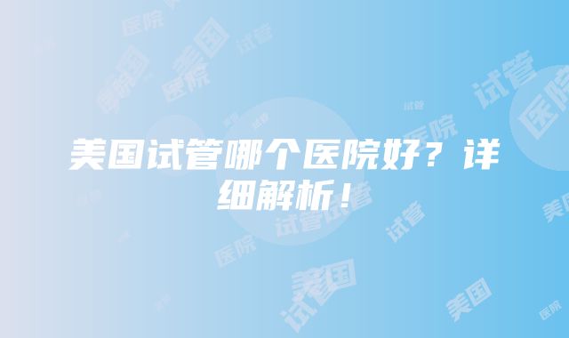 美国试管哪个医院好？详细解析！