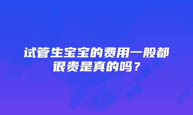 试管生宝宝的费用一般都很贵是真的吗？