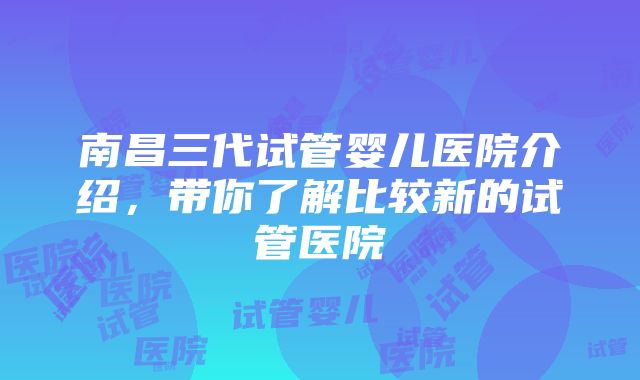 南昌三代试管婴儿医院介绍，带你了解比较新的试管医院