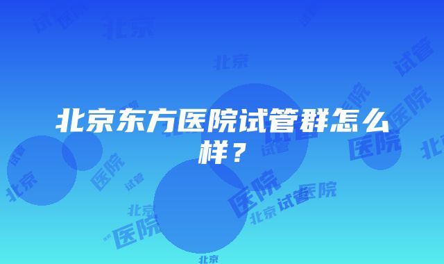 北京东方医院试管群怎么样？