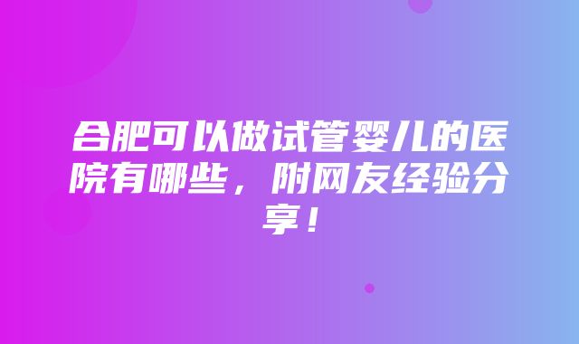 合肥可以做试管婴儿的医院有哪些，附网友经验分享！