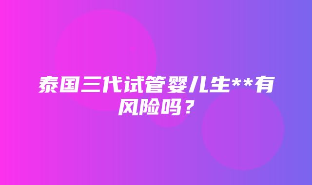 泰国三代试管婴儿生**有风险吗？