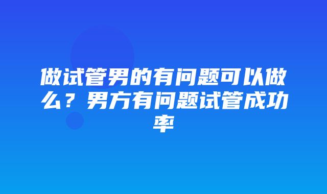 做试管男的有问题可以做么？男方有问题试管成功率