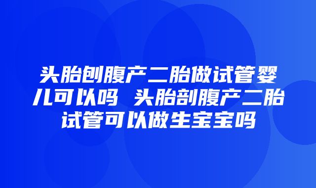 头胎刨腹产二胎做试管婴儿可以吗 头胎剖腹产二胎试管可以做生宝宝吗