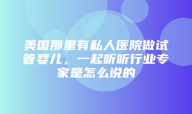 美国那里有私人医院做试管婴儿，一起听听行业专家是怎么说的