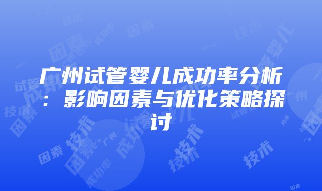 广州试管婴儿成功率分析：影响因素与优化策略探讨