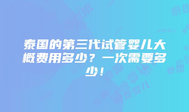 泰国的第三代试管婴儿大概费用多少？一次需要多少！