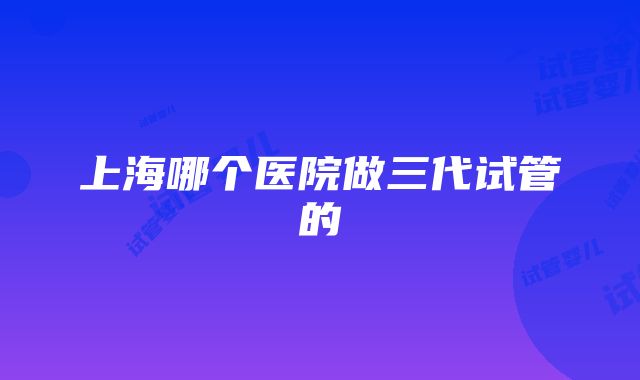 上海哪个医院做三代试管的