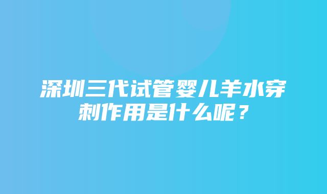 深圳三代试管婴儿羊水穿刺作用是什么呢？