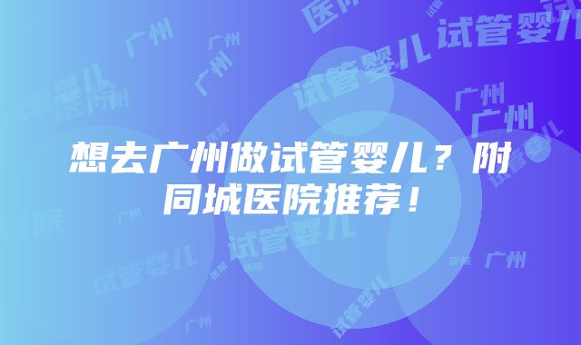 想去广州做试管婴儿？附同城医院推荐！