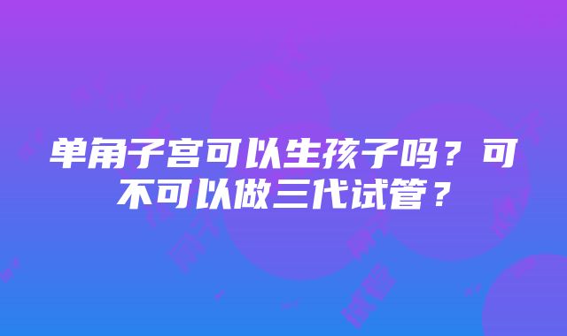 单角子宫可以生孩子吗？可不可以做三代试管？