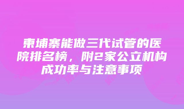 柬埔寨能做三代试管的医院排名榜，附2家公立机构成功率与注意事项