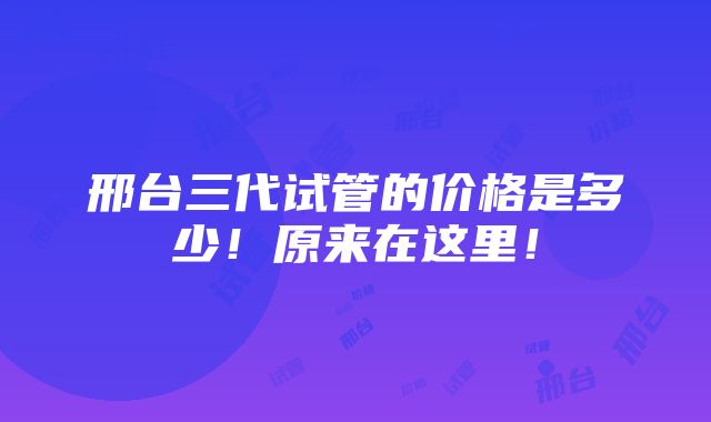 邢台三代试管的价格是多少！原来在这里！