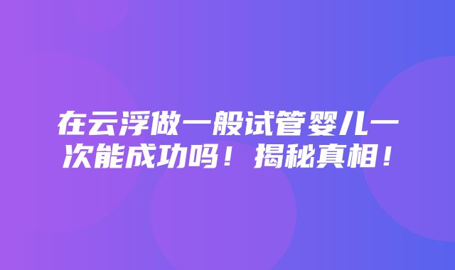 在云浮做一般试管婴儿一次能成功吗！揭秘真相！