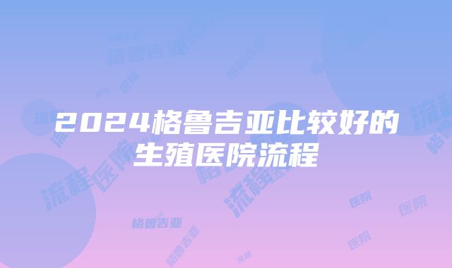 2024格鲁吉亚比较好的生殖医院流程