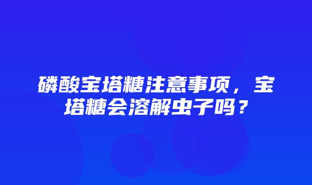 磷酸宝塔糖注意事项，宝塔糖会溶解虫子吗？