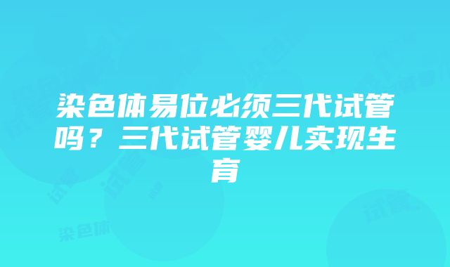 染色体易位必须三代试管吗？三代试管婴儿实现生育