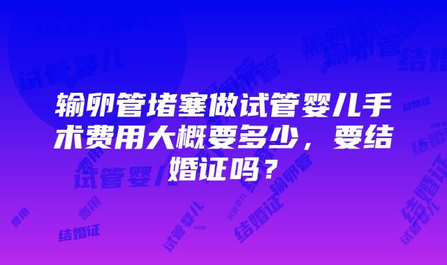 输卵管堵塞做试管婴儿手术费用大概要多少，要结婚证吗？