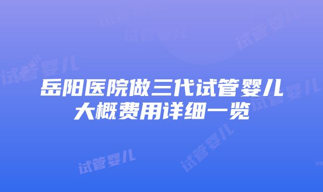 岳阳医院做三代试管婴儿大概费用详细一览