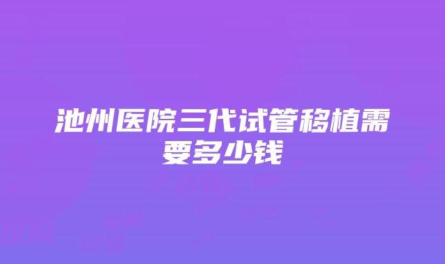 池州医院三代试管移植需要多少钱