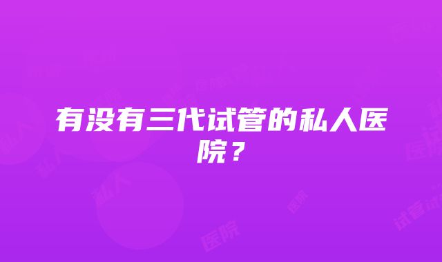 有没有三代试管的私人医院？