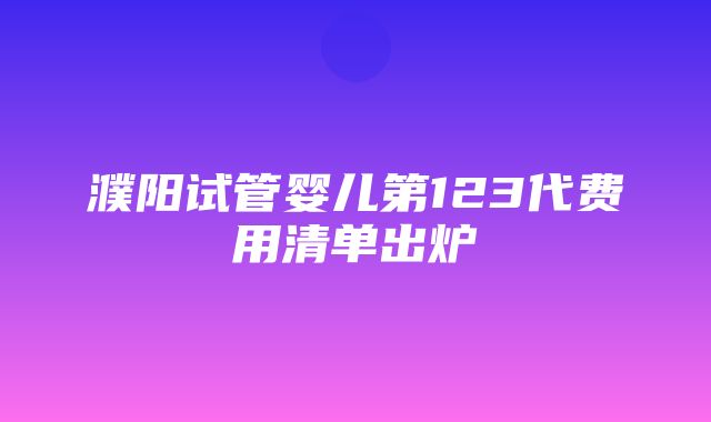 濮阳试管婴儿第123代费用清单出炉