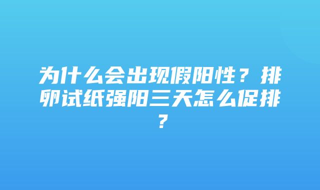 为什么会出现假阳性？排卵试纸强阳三天怎么促排？