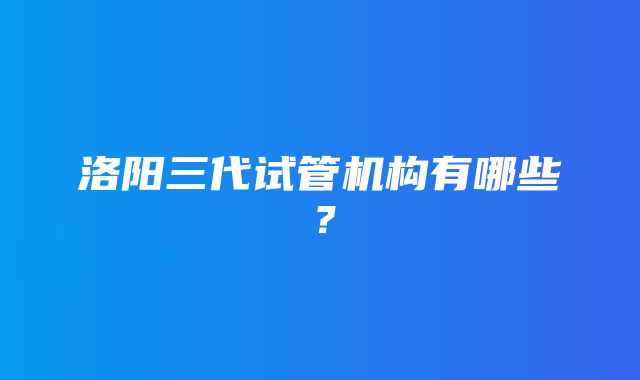 洛阳三代试管机构有哪些？