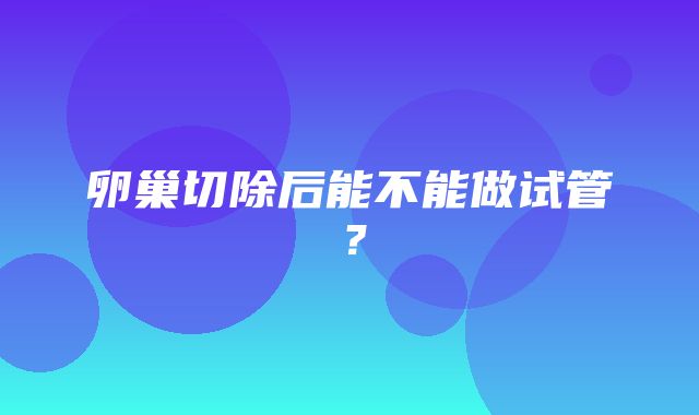 卵巢切除后能不能做试管？