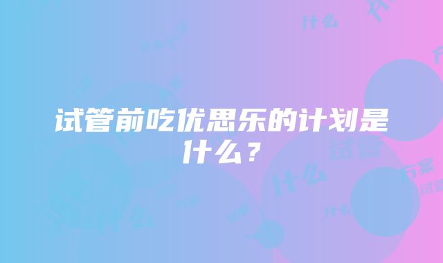 试管前吃优思乐的计划是什么？