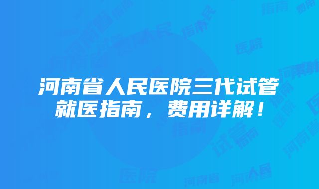 河南省人民医院三代试管就医指南，费用详解！