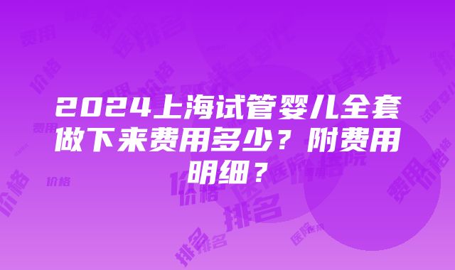 2024上海试管婴儿全套做下来费用多少？附费用明细？