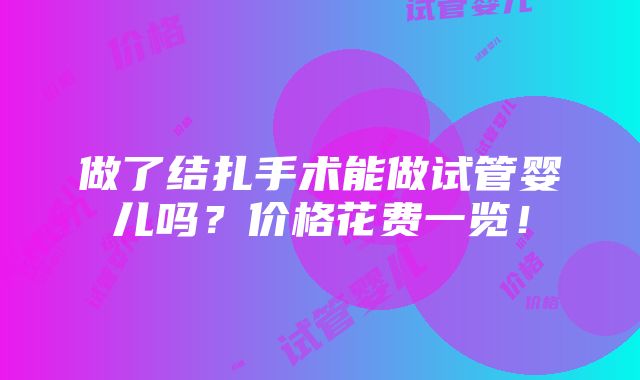 做了结扎手术能做试管婴儿吗？价格花费一览！