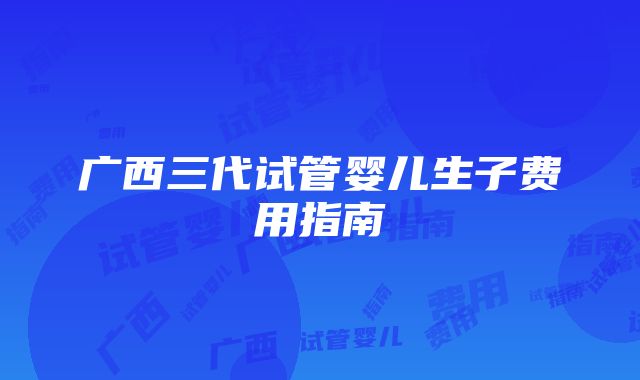 广西三代试管婴儿生子费用指南