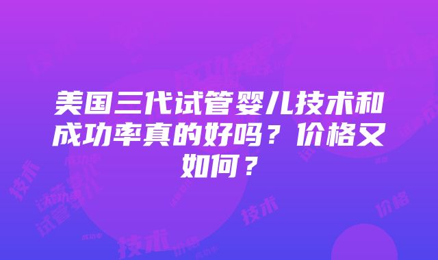 美国三代试管婴儿技术和成功率真的好吗？价格又如何？