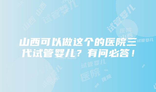 山西可以做这个的医院三代试管婴儿？有问必答！