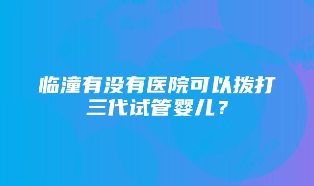 临潼有没有医院可以拨打三代试管婴儿？