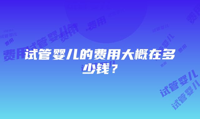 试管婴儿的费用大概在多少钱？