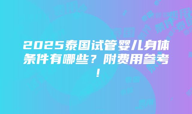 2025泰国试管婴儿身体条件有哪些？附费用参考！