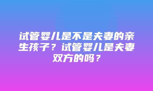 试管婴儿是不是夫妻的亲生孩子？试管婴儿是夫妻双方的吗？