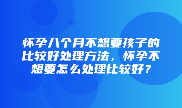 怀孕八个月不想要孩子的比较好处理方法，怀孕不想要怎么处理比较好？